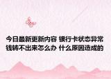 今日最新更新内容 银行卡状态异常钱转不出来怎么办 什么原因造成的
