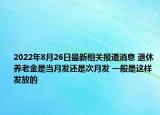 2022年8月26日最新相关报道消息 退休养老金是当月发还是次月发 一般是这样发放的