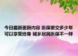 今日最新更新内容 医保要交多少年可以享受终身 城乡居民医保不一样