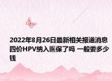 2022年8月26日最新相关报道消息 四价HPV纳入医保了吗 一般要多少钱