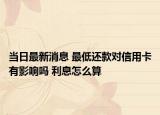 当日最新消息 最低还款对信用卡有影响吗 利息怎么算