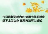 今日最新更新内容 信用卡临时额度还不上怎么办 三种方法可以试试