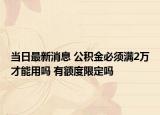 当日最新消息 公积金必须满2万才能用吗 有额度限定吗