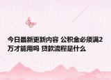 今日最新更新内容 公积金必须满2万才能用吗 贷款流程是什么