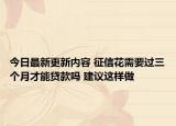 今日最新更新内容 征信花需要过三个月才能贷款吗 建议这样做