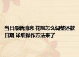 当日最新消息 花呗怎么调整还款日期 详细操作方法来了