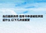 当日最新消息 信用卡申请被拒原因是什么 以下几点很重要