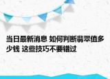 当日最新消息 如何判断翡翠值多少钱 这些技巧不要错过