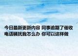今日最新更新内容 同事逾期了催收电话骚扰我怎么办 你可以这样做