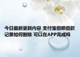 今日最新更新内容 支付宝借呗借款记录如何删除 可以在APP完成吗