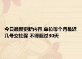 今日最新更新内容 单位每个月最迟几号交社保 不得超过30天
