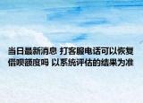 当日最新消息 打客服电话可以恢复借呗额度吗 以系统评估的结果为准