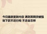 今日最新更新内容 遇到黑网贷被强制下款不还行吗 不还会怎样