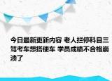 今日最新更新内容 老人拦停科目三驾考车想搭便车 学员成绩不合格崩溃了