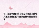 今日最新更新内容 这两个时间段不睡觉严重损害体内阳气身体会越来越虚 要警惕
