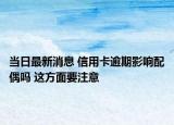 当日最新消息 信用卡逾期影响配偶吗 这方面要注意