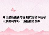 今日最新更新内容 朋友借钱不还可以索要利息吗 一直拖着怎么办
