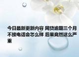 今日最新更新内容 网贷逾期三个月不接电话会怎么样 后果竟然这么严重