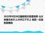 2022年8月26日最新相关报道消息 山火救援女娃不上20岁以下不上 相信一定战胜困难的