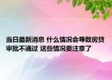 当日最新消息 什么情况会导致房贷审批不通过 这些情况要注意了