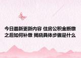 今日最新更新内容 住房公积金断缴之后如何补缴 揭晓具体步骤是什么