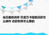 当日最新消息 玖富万卡提前还款怎么操作 还款利息怎么算的