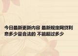 今日最新更新内容 最新规定网贷利息多少是合法的 不能超过多少