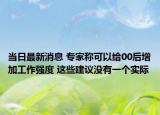 当日最新消息 专家称可以给00后增加工作强度 这些建议没有一个实际