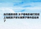 当日最新消息 女子看电影被打后续 上海熊孩子家长踢凳子事件后续来了