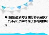 今日最新更新内容 住房公积金停了一个月可以贷款吗 来了解有关的规定