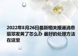 2022年8月26日最新相关报道消息 翡翠发黄了怎么办 最好的处理方法在这里