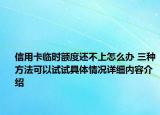 信用卡临时额度还不上怎么办 三种方法可以试试具体情况详细内容介绍