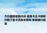 今日最新更新内容 信用卡主卡刷够次数了副卡还收年费吗 要看银行规定