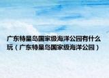广东特呈岛国家级海洋公园有什么玩（广东特呈岛国家级海洋公园）