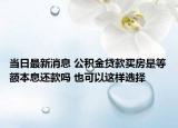 当日最新消息 公积金贷款买房是等额本息还款吗 也可以这样选择