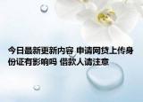 今日最新更新内容 申请网贷上传身份证有影响吗 借款人请注意