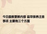 今日最新更新内容 翡翠保养注意事项 主要有三个方面