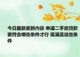 今日最新更新内容 申请二手房贷款要符合哪些条件才行 需满足这些条件