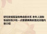 研究发现饭量和寿命的关系 老年人别和饭量较劲少吃一点更健康具体情况详细内容介绍