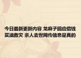 今日最新更新内容 龙麻子回应借钱买油救灾 亲人去世网传信息是真的