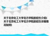 关于北京化工大学北方学院的招生介绍(关于北京化工大学北方学院的招生详细情况如何)