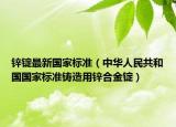 锌锭最新国家标准（中华人民共和国国家标准铸造用锌合金锭）