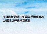 今日最新更新内容 翡翠手镯真假怎么辨别 这样来辨别真假