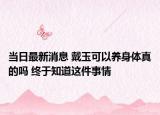 当日最新消息 戴玉可以养身体真的吗 终于知道这件事情