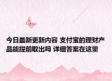今日最新更新内容 支付宝的理财产品能提前取出吗 详细答案在这里