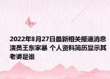 2022年8月27日最新相关报道消息 演员王东家暴 个人资料简历显示其老婆是谁