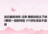 当日最新消息 注意 睡前在枕头下放2颗蒜一段时间后 3个好处或会不请自