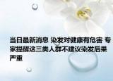 当日最新消息 染发对健康有危害 专家提醒这三类人群不建议染发后果严重