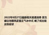 2022年8月27日最新相关报道消息 医生建议勿跟风藿香正气冰中式 喝了或出现这些症状