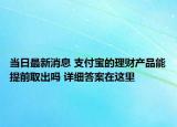 当日最新消息 支付宝的理财产品能提前取出吗 详细答案在这里